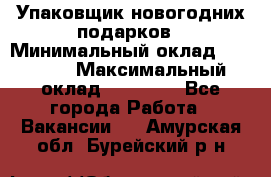 Упаковщик новогодних подарков › Минимальный оклад ­ 38 000 › Максимальный оклад ­ 50 000 - Все города Работа » Вакансии   . Амурская обл.,Бурейский р-н